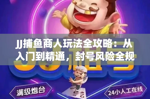 JJ捕鱼商人玩法全攻略：从入门到精通，封号风险全规避