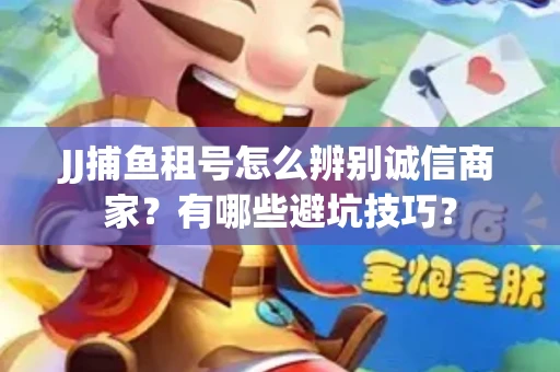 JJ捕鱼租号怎么辨别诚信商家？有哪些避坑技巧？