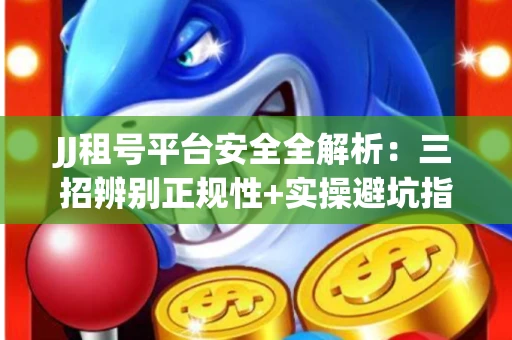 JJ租号平台安全全解析：三招辨别正规性+实操避坑指南