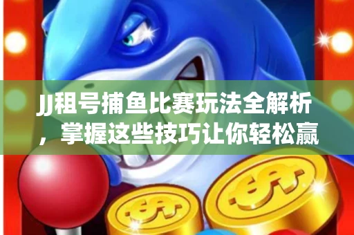 JJ租号捕鱼比赛玩法全解析，掌握这些技巧让你轻松赢大奖