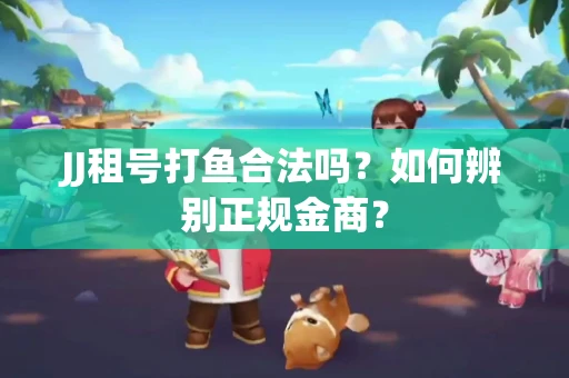 JJ租号打鱼合法吗？如何辨别正规金商？